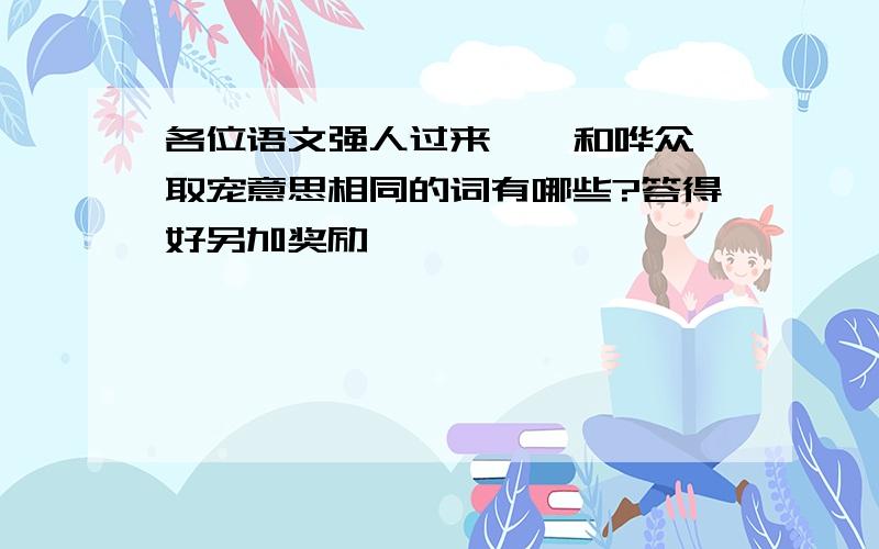 各位语文强人过来 , 和哗众取宠意思相同的词有哪些?答得好另加奖励