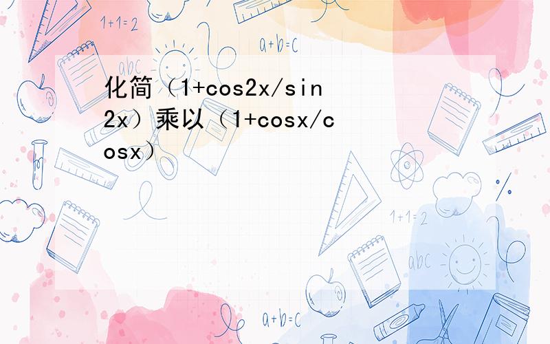 化简（1+cos2x/sin2x）乘以（1+cosx/cosx）