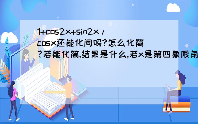 1+cos2x+sin2x/cosx还能化间吗?怎么化简?若能化简,结果是什么,若x是第四象限角,且cosx=0.6求化简后的值