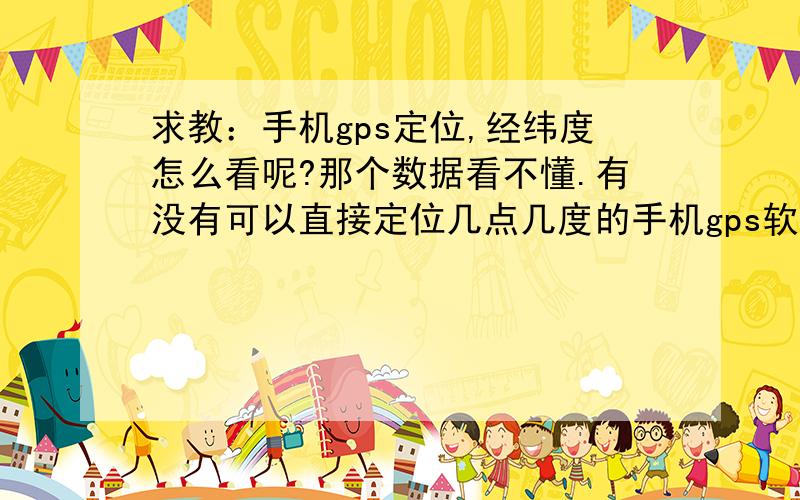 求教：手机gps定位,经纬度怎么看呢?那个数据看不懂.有没有可以直接定位几点几度的手机gps软件,