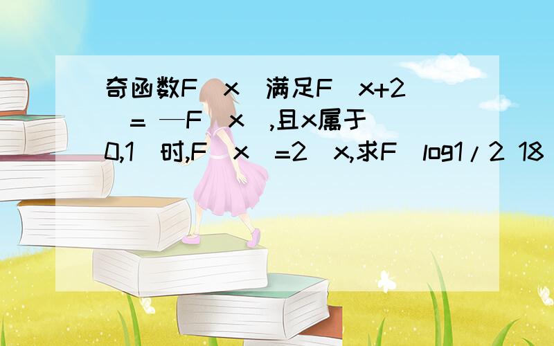 奇函数F（x）满足F（x+2）= —F（x）,且x属于（0,1）时,F（x）=2^x,求F（log1/2 18）的值所求F（）中的是log以1/2为底的18的对数.需要写一些必要的过程 无限感激谢谢你的回答 我感觉你的最后结果