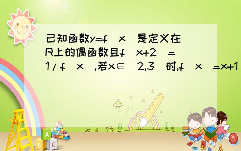 已知函数y=f(x)是定义在R上的偶函数且f(x+2)=1/f(x),若x∈[2,3]时,f(x)=x+1(1)求证：f(x)为周期函数；(2)求f(5.5)的值(3)画出函数y=-f(x)在[-3,3]上的图像