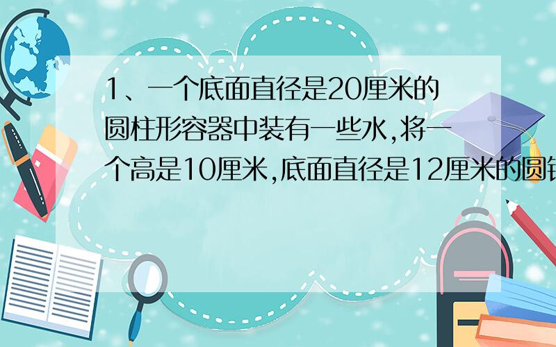 1、一个底面直径是20厘米的圆柱形容器中装有一些水,将一个高是10厘米,底面直径是12厘米的圆锥形铅块浸没入水中,取出铅块时,水面会下降多少?更正：1、这道题没有圆柱体的高度。2、是一