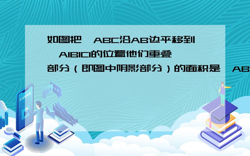 如图把△ABC沿AB边平移到△A1B1C1的位置他们重叠部分（即图中阴影部分）的面积是△ABC面积的1/16.若AB=8,求三角形移动的距离AA1