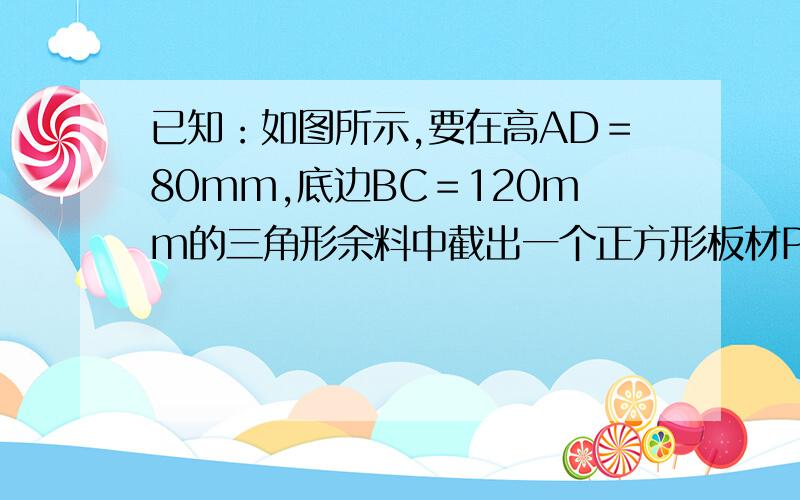 已知：如图所示,要在高AD＝80mm,底边BC＝120mm的三角形余料中截出一个正方形板材PQMN．求它的边长．它的解答是设边长为x,(80-x)/x=80/120,请问这个比是怎么算出来的?