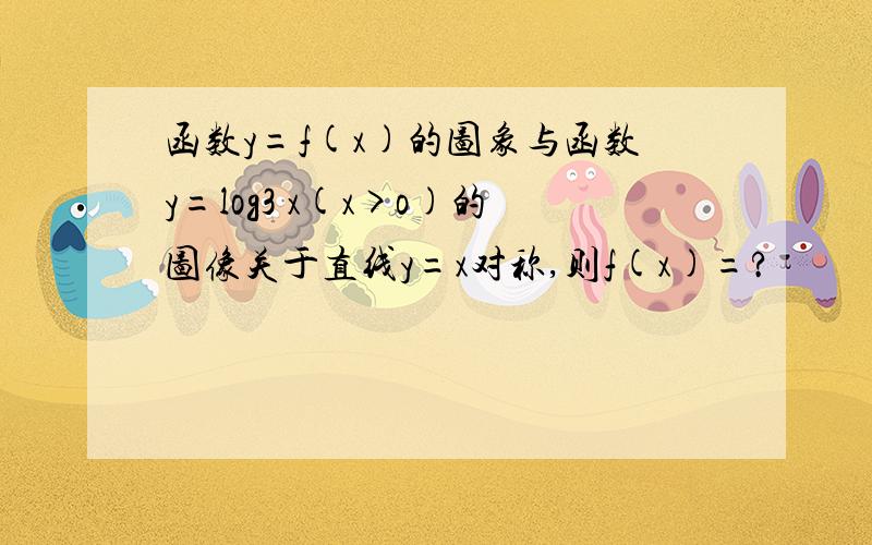 函数y=f(x)的图象与函数y=log3 x(x>o)的图像关于直线y=x对称,则f(x)=?