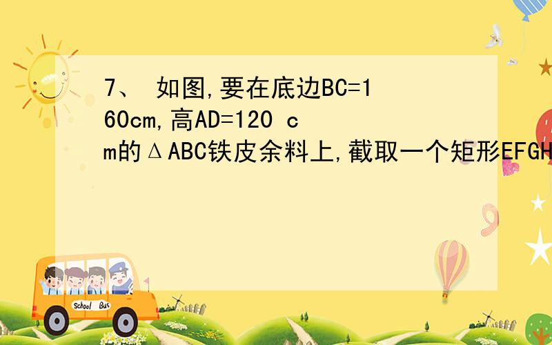 7、 如图,要在底边BC=160cm,高AD=120 cm的ΔABC铁皮余料上,截取一个矩形EFGH,使点H在AB上,点E、F在BC