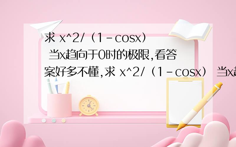 求 x^2/（1-cosx） 当x趋向于0时的极限,看答案好多不懂,求 x^2/（1-cosx） 当x趋向于0时的极限,看答案好多不懂,不知道怎么得到的结果,