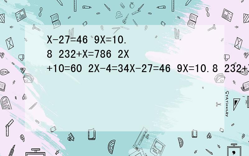 X-27=46 9X=10.8 232+X=786 2X+10=60 2X-4=34X-27=46 9X=10.8 232+X=786 2X+10=60 2X-4=34