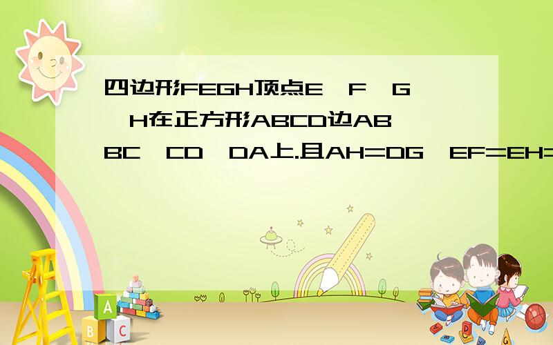 四边形FEGH顶点E、F、G、H在正方形ABCD边AB、BC、CD、DA上.且AH=DG,EF=EH=HG求证EFGH是正方形