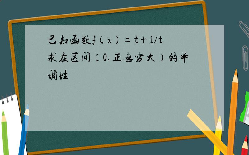 已知函数f（x）=t+1/t求在区间（0,正无穷大）的单调性