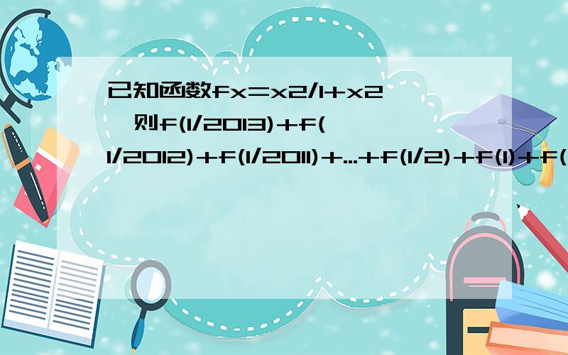 已知函数fx=x2/1+x2,则f(1/2013)+f(1/2012)+f(1/2011)+...+f(1/2)+f(1)+f(2)+f(3)+f(2013)=?非常着急,