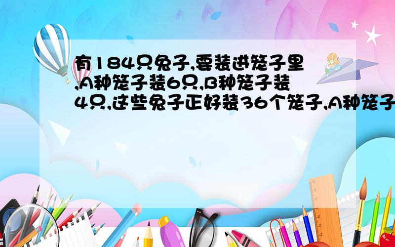 有184只兔子,要装进笼子里,A种笼子装6只,B种笼子装4只,这些兔子正好装36个笼子,A种笼子装了几个?