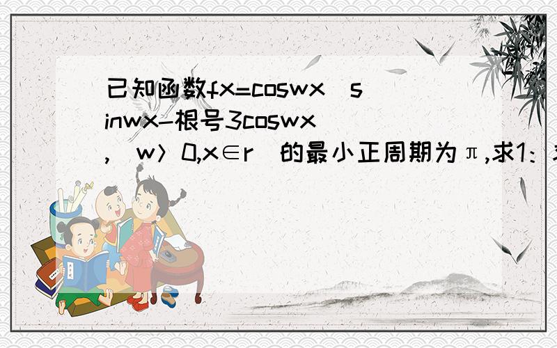 已知函数fx=coswx(sinwx-根号3coswx),(w＞0,x∈r)的最小正周期为π,求1：求实数w的值 2：在△abc中,角ABC对应的边为abc,若f(B/2)=(根号2-根号6-2根号3）/4,绝对值（向量AB+向量AC)=绝对值(向量AB-向量AC)=8,求