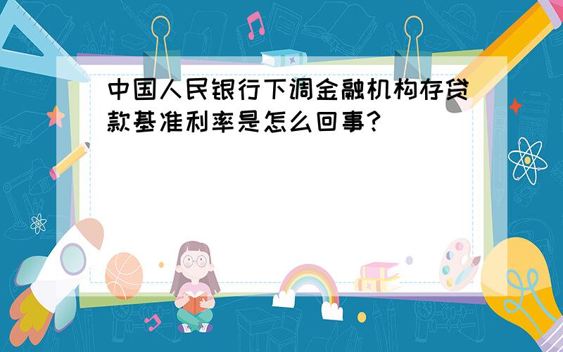 中国人民银行下调金融机构存贷款基准利率是怎么回事?