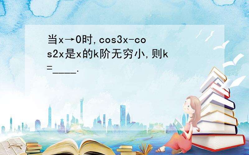 当x→0时,cos3x-cos2x是x的k阶无穷小,则k=____.