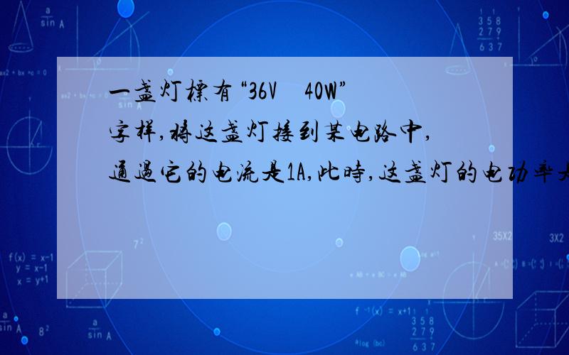 一盏灯标有“36V　40W”字样,将这盏灯接到某电路中,通过它的电流是1A,此时,这盏灯的电功率是________W．　PL＝UIL＝36V×1 A＝36W为何错