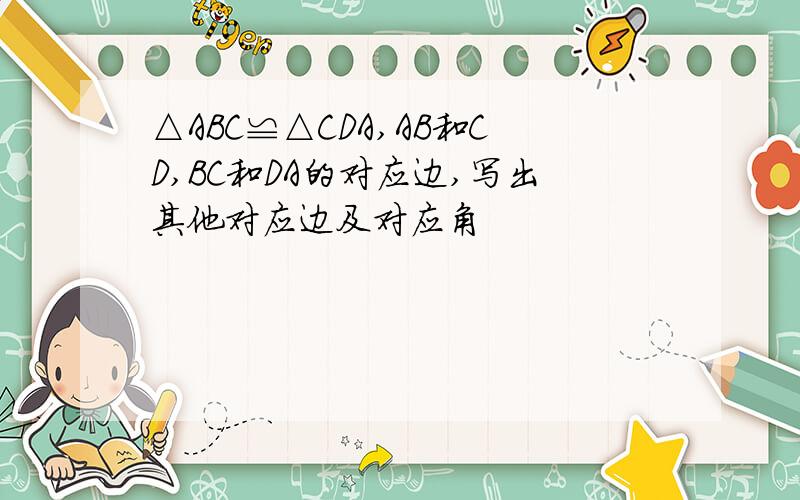 △ABC≌△CDA,AB和CD,BC和DA的对应边,写出其他对应边及对应角