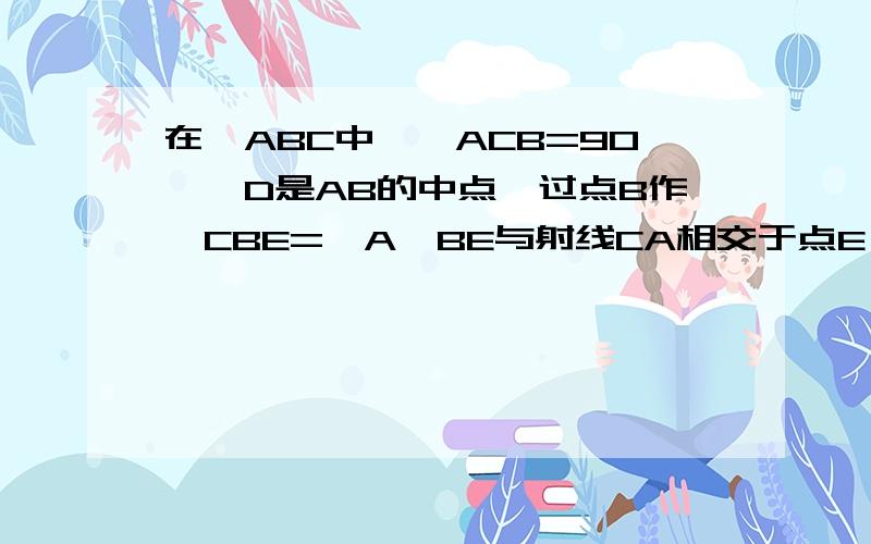 在△ABC中,∠ACB=90°,D是AB的中点,过点B作∠CBE=∠A,BE与射线CA相交于点E,与射线CA相交于点E,与射线CD相于点F（1）如图当点E在线段CA上时,求证BE⊥CD（2）如果BE=CD,那么线段AC于BC之间具有怎么样的