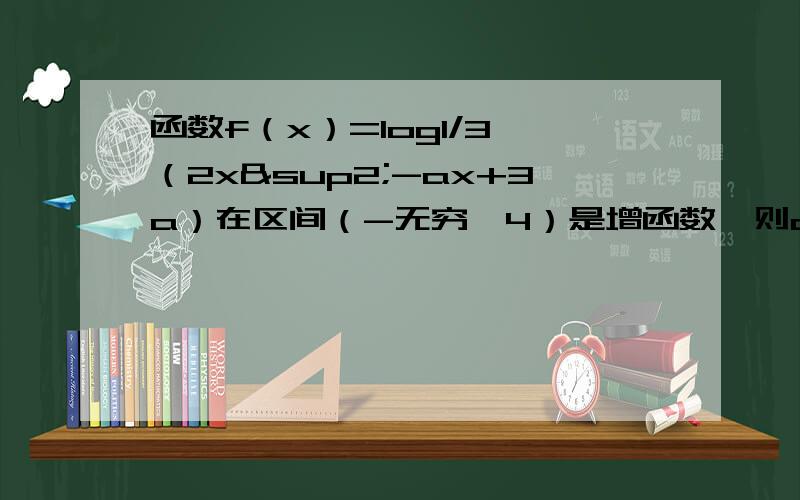 函数f（x）=log1/3 （2x²-ax+3a）在区间（-无穷,4）是增函数,则a的取值范围