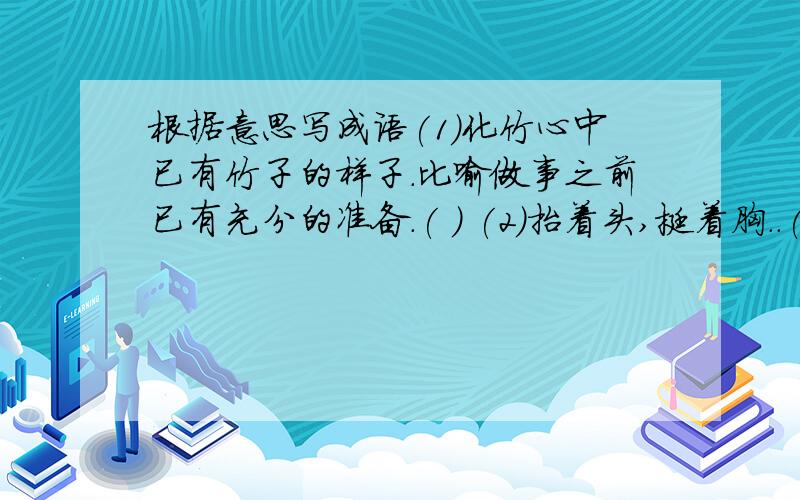 根据意思写成语(1)化竹心中已有竹子的样子.比喻做事之前已有充分的准备.( ) (2)抬着头,挺着胸..( ) (3)