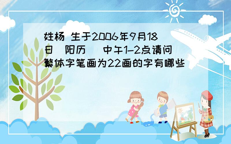 姓杨 生于2006年9月18日(阳历) 中午1-2点请问繁体字笔画为22画的字有哪些