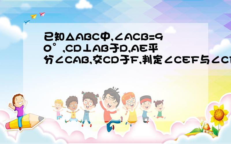 已知△ABC中,∠ACB=90°,CD⊥AB于D,AE平分∠CAB,交CD于F,判定∠CEF与∠CFE的大小关系,并说明理由