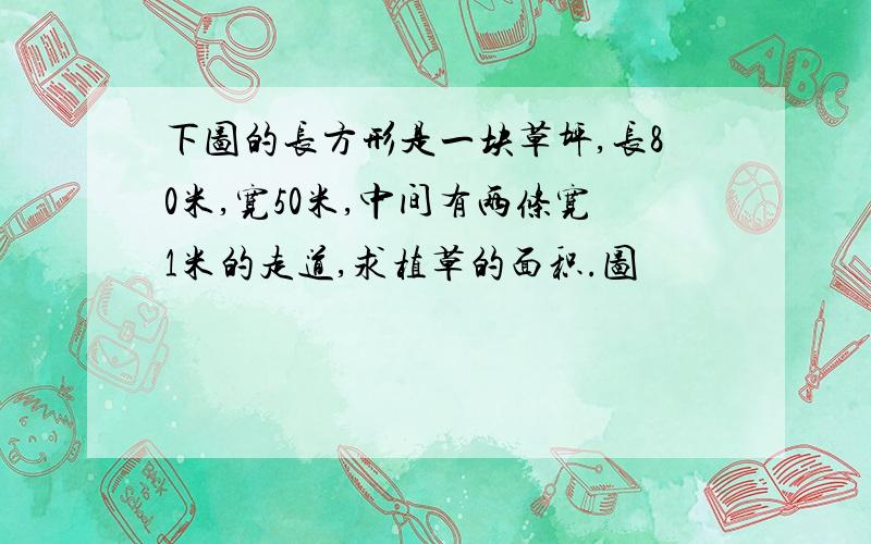 下图的长方形是一块草坪,长80米,宽50米,中间有两条宽1米的走道,求植草的面积.图