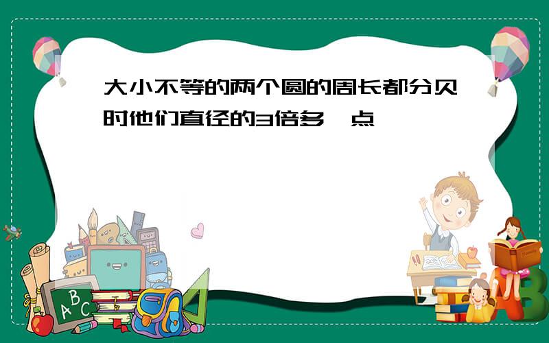 大小不等的两个圆的周长都分贝时他们直径的3倍多一点,