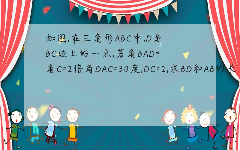 如图,在三角形ABC中,D是BC边上的一点,若角BAD=角C=2倍角DAC=30度,DC=2,求BD和AB的长