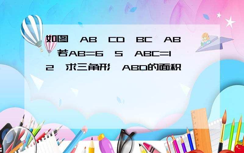 如图,AB‖CD,BC⊥AB,若AB=6,S△ABC=12,求三角形△ABD的面积