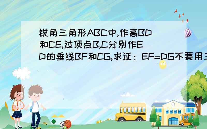 锐角三角形ABC中,作高BD和CE,过顶点B,C分别作ED的垂线BF和CG,求证：EF=DG不要用三角函数