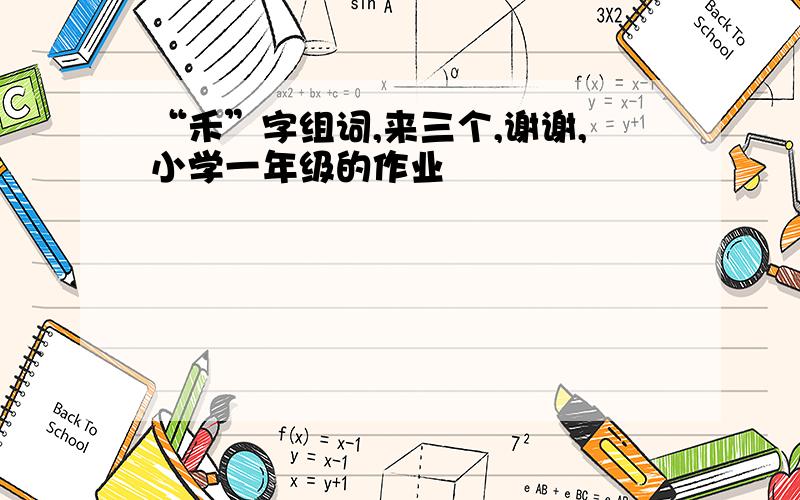 “禾”字组词,来三个,谢谢,小学一年级的作业