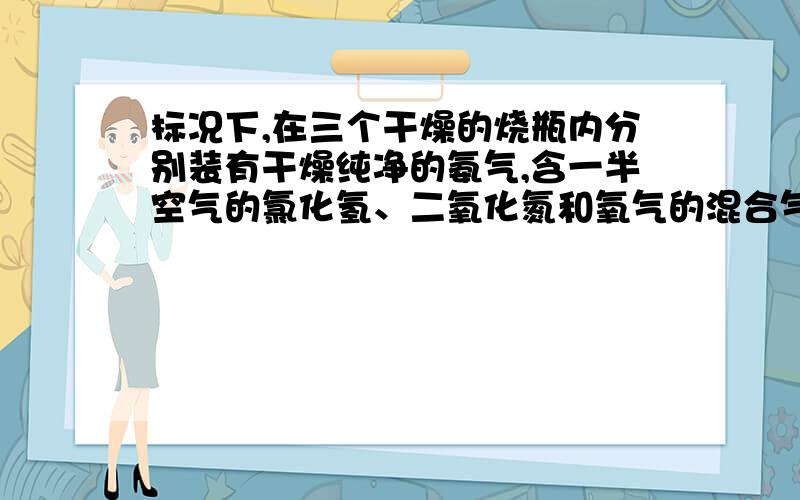 标况下,在三个干燥的烧瓶内分别装有干燥纯净的氨气,含一半空气的氯化氢、二氧化氮和氧气的混合气体（二氧化氮与氧气体积比为4：1),然后做喷泉实验,三个烧瓶中所得的溶液的物质的量浓