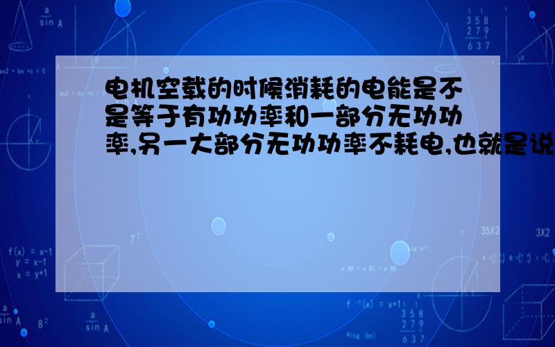 电机空载的时候消耗的电能是不是等于有功功率和一部分无功功率,另一大部分无功功率不耗电,也就是说不用出