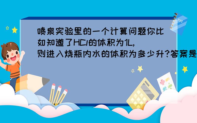 喷泉实验里的一个计算问题你比如知道了HCl的体积为1L,则进入烧瓶内水的体积为多少升?答案是1L,但我总觉得奇怪,不是1L水可以溶解500ml的HCl吗?那水不是得2L才对吗?不好意思，可能我问题没写