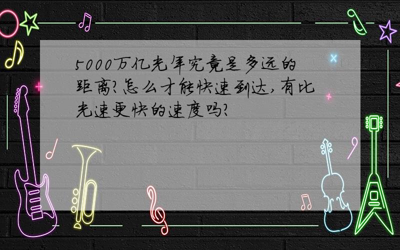 5000万亿光年究竟是多远的距离?怎么才能快速到达,有比光速更快的速度吗?