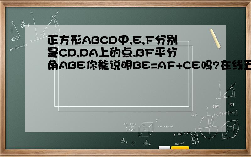 正方形ABCD中,E,F分别是CD,DA上的点,BF平分角ABE你能说明BE=AF+CE吗?在线五分钟,五分钟一过将把问题关闭,