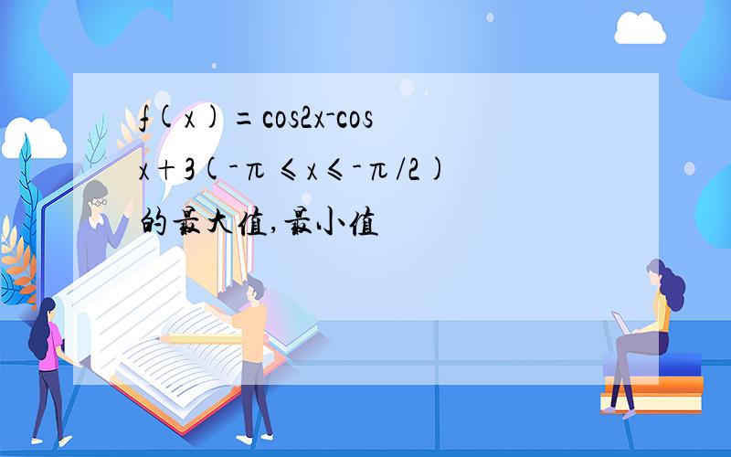 f(x)=cos2x-cosx+3(-π≤x≤-π/2)的最大值,最小值