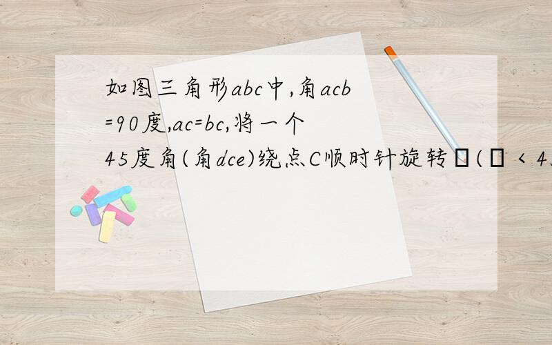 如图三角形abc中,角acb=90度,ac=bc,将一个45度角(角dce)绕点C顺时针旋转α(α＜45度),45度角的两边分别与ab交于d,e两点. (1)求证,△cae相似于△dbc[我已做出] (2)求证,ac²/cd²=ae/de