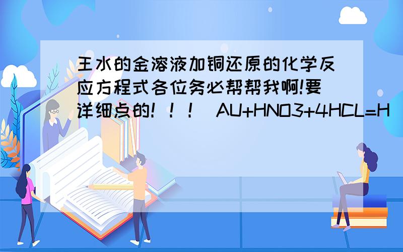 王水的金溶液加铜还原的化学反应方程式各位务必帮帮我啊!要详细点的！！！ AU+HNO3+4HCL=H（AUCL4）+NO↑+2H2O              ————                            ↑                             这个怎么被还原的