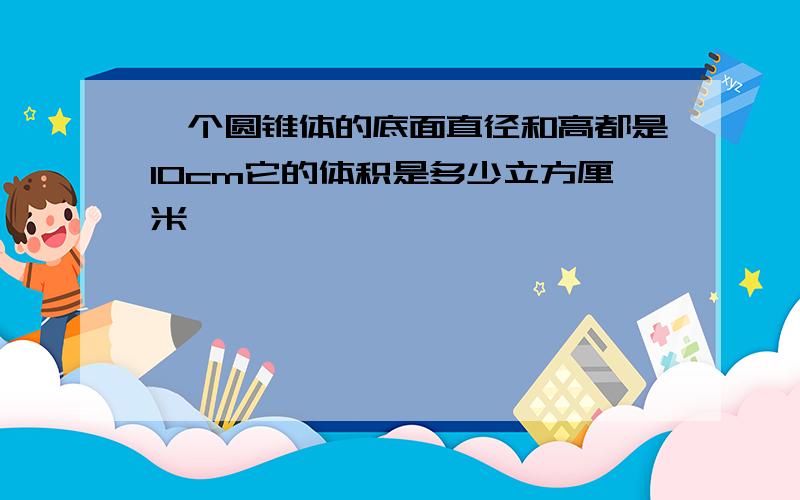 一个圆锥体的底面直径和高都是10cm它的体积是多少立方厘米