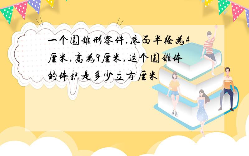 一个圆锥形零件,底面半径为4厘米,高为9厘米,这个圆锥体的体积是多少立方厘米