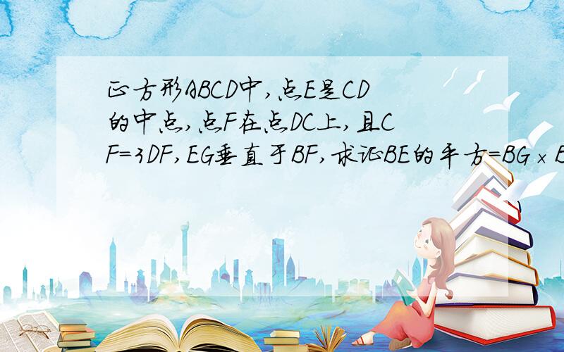 正方形ABCD中,点E是CD的中点,点F在点DC上,且CF=3DF,EG垂直于BF,求证BE的平方=BG×BF