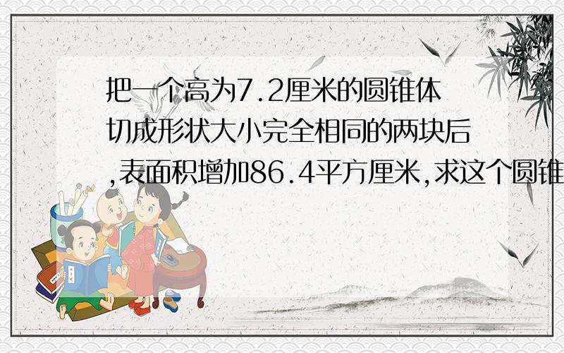 把一个高为7.2厘米的圆锥体切成形状大小完全相同的两块后,表面积增加86.4平方厘米,求这个圆锥体的体积?