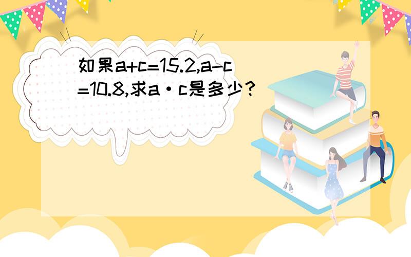 如果a+c=15.2,a-c=10.8,求a·c是多少?