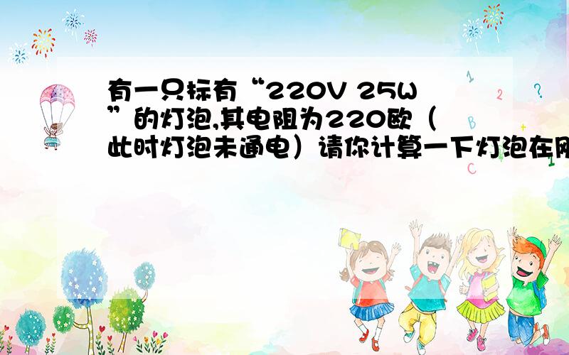 有一只标有“220V 25W”的灯泡,其电阻为220欧（此时灯泡未通电）请你计算一下灯泡在刚刚通电的一瞬间,其实际电功率为多大?并解释电灯为什么总是在开关闭合的一瞬间易烧坏.