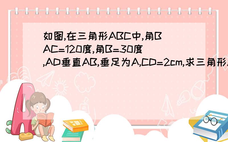 如图,在三角形ABC中,角BAC=120度,角B=30度,AD垂直AB,垂足为A,CD=2cm,求三角形ABC的面积是AD垂直AB角BAD=90度