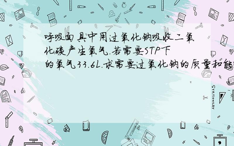 呼吸面具中用过氧化钠吸收二氧化碳产生氧气.若需要STP下的氧气33.6L.求需要过氧化钠的质量和能吸收下STP下二氧化碳的体积.求完整的解题答案.