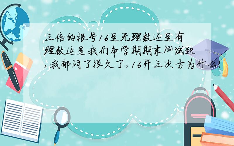 三倍的根号16是无理数还是有理数这是我们本学期期末测试题,我郁闷了很久了,16开三次方为什么?